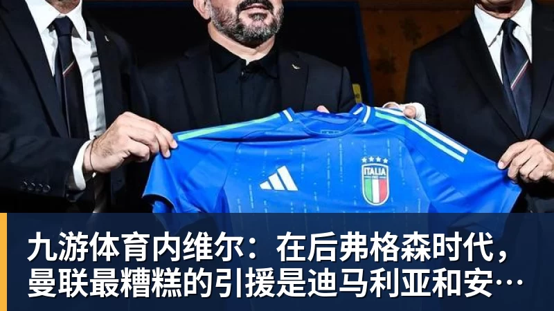 九游体育内维尔:在后弗格森时代,曼联最糟糕的引援是迪马利亚和安东尼
