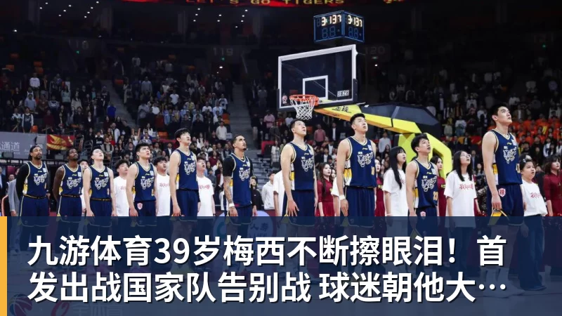 九游体育39岁梅西不断擦眼泪！首发出战国家队告别战 球迷朝他大喊“博士”