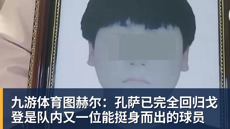 九游体育图赫尔:孔萨已完全回归戈登是队内又一位能挺身而出的球员
