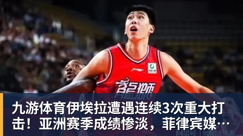 九游体育伊埃拉遭遇连续3次重大打击!亚洲赛季成绩惨淡,菲律宾媒体抱不平