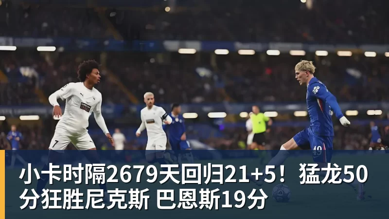 小卡时隔2679天回归21+5!猛龙50分狂胜尼克斯 巴恩斯19分