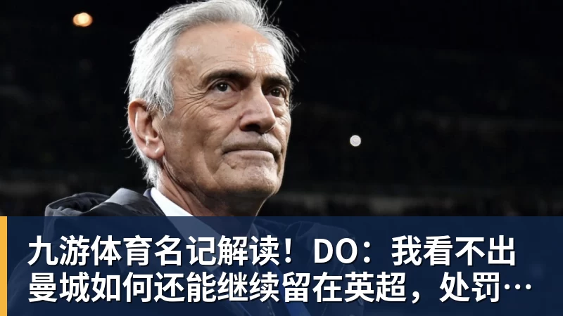 九游体育名记解读!DO:我看不出曼城如何还能继续留在英超,处罚极其严厉
