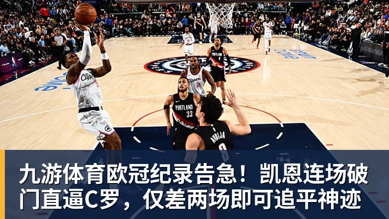 九游体育欧冠纪录告急！凯恩连场破门直逼C罗，仅差两场即可追平神迹
