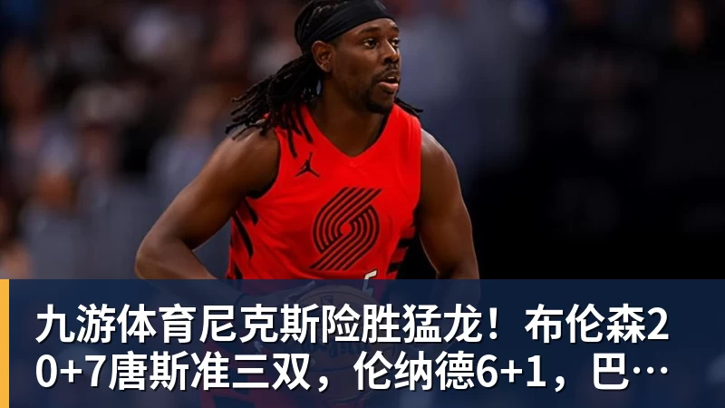 九游体育尼克斯险胜猛龙！布伦森20+7唐斯准三双，伦纳德6+1，巴恩斯23+4