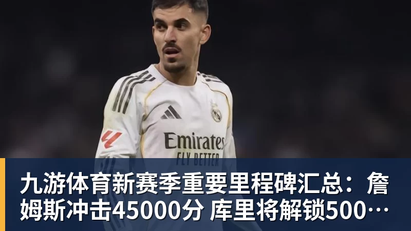 九游体育新赛季重要里程碑汇总:詹姆斯冲击45000分 库里将解锁5000记三分