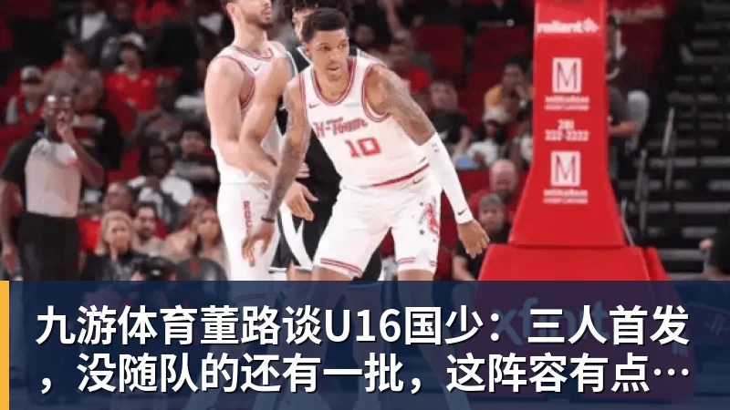 九游体育董路谈U16国少:三人首发,没随队的还有一批,这阵容有点富裕