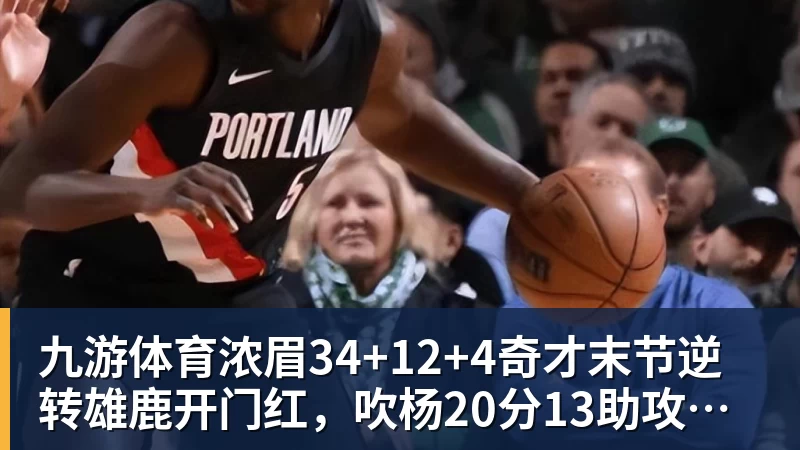 九游体育浓眉34+12+4奇才末节逆转雄鹿开门红，吹杨20分13助攻状元缺席