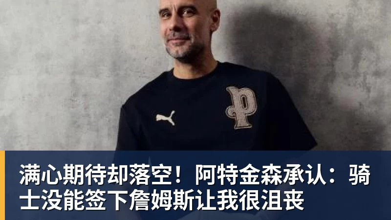 满心期待却落空！阿特金森承认：骑士没能签下詹姆斯让我很沮丧