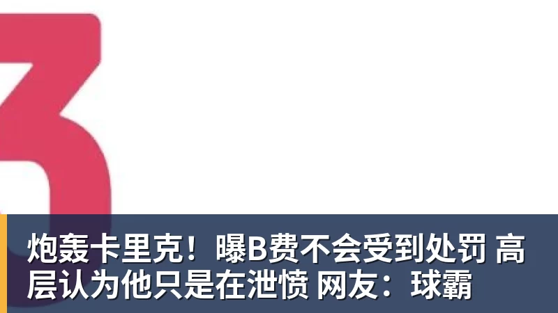 炮轰卡里克!曝B费不会受到处罚 高层认为他只是在泄愤 网友:球霸