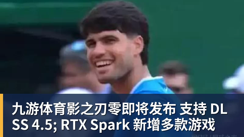 九游体育影之刃零即将发布 支持 DLSS 4.5; RTX Spark 新增多款游戏