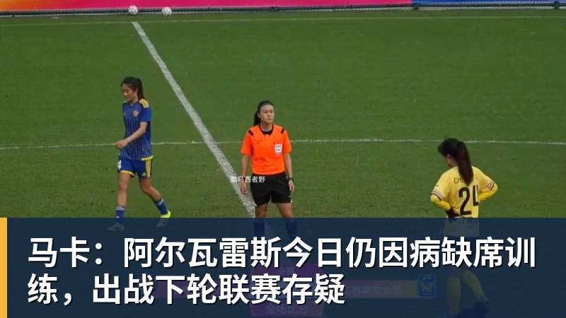 马卡:阿尔瓦雷斯今日仍因病缺席训练,出战下轮联赛存疑