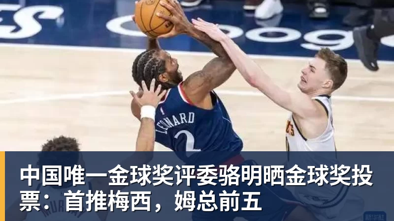 九游体育中国唯一金球奖评委骆明晒金球奖投票:首推梅西,姆总前五